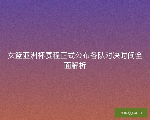 女篮亚洲杯赛程正式公布各队对决时间全面解析