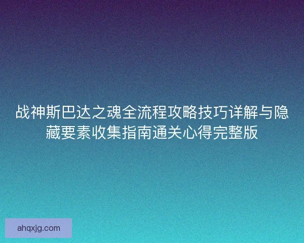 战神斯巴达之魂全流程攻略技巧详解与隐藏要素收集指南通关心得完整版
