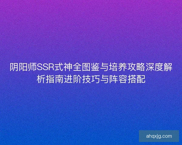 阴阳师SSR式神全图鉴与培养攻略深度解析指南进阶技巧与阵容搭配