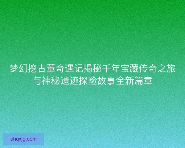 梦幻挖古董奇遇记揭秘千年宝藏传奇之旅与神秘遗迹探险故事全新篇章