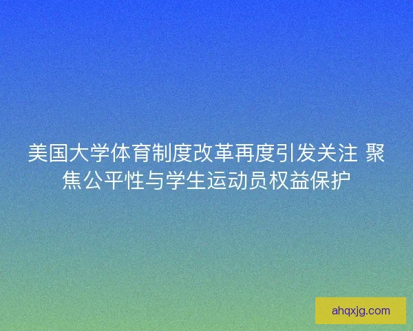 美国大学体育制度改革再度引发关注 聚焦公平性与学生运动员权益保护