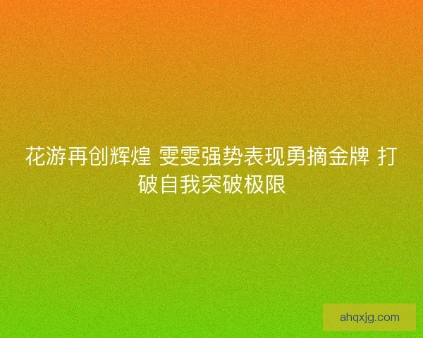 花游再创辉煌 雯雯强势表现勇摘金牌 打破自我突破极限 花游再创辉煌 雯雯强势表现勇摘金牌 打破自我突破极限