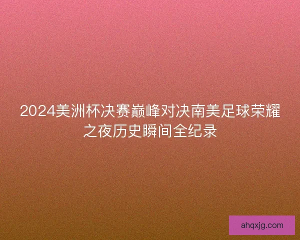 2024美洲杯决赛巅峰对决南美足球荣耀之夜历史瞬间全纪录