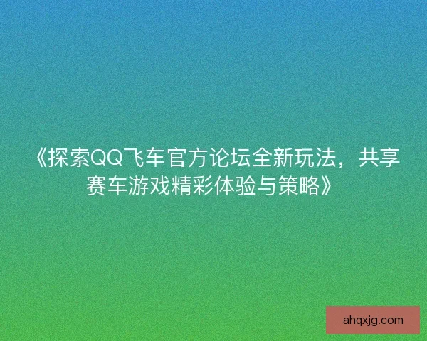《探索QQ飞车官方论坛全新玩法，共享赛车游戏精彩体验与策略》