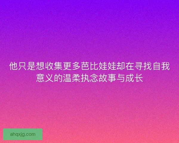 他只是想收集更多芭比娃娃却在寻找自我意义的温柔执念故事与成长