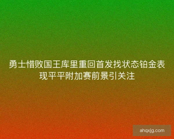 勇士惜败国王库里重回首发找状态铂金表现平平附加赛前景引关注 勇士惜败国王库里重回首发找状态铂金表现平平附加赛前景引关注