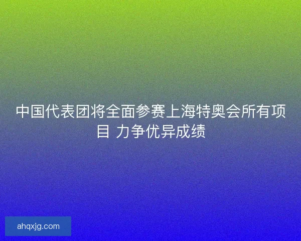 中国代表团将全面参赛上海特奥会所有项目 力争优异成绩