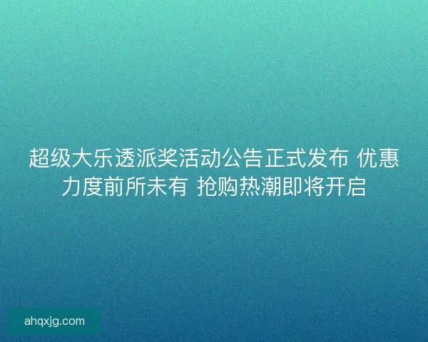 超级大乐透派奖活动公告正式发布 优惠力度前所未有 抢购热潮即将开启 超级大乐透派奖活动公告正式发布 优惠力度前所未有 抢购热潮即将开启