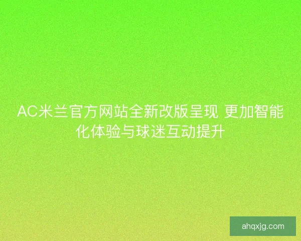 AC米兰官方网站全新改版呈现 更加智能化体验与球迷互动提升