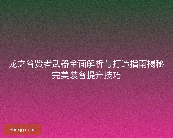 龙之谷贤者武器全面解析与打造指南揭秘完美装备提升技巧