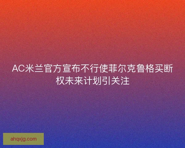 AC米兰官方宣布不行使菲尔克鲁格买断权未来计划引关注