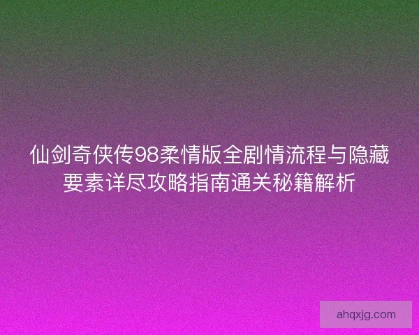 仙剑奇侠传98柔情版全剧情流程与隐藏要素详尽攻略指南通关秘籍解析