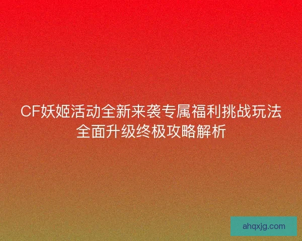 CF妖姬活动全新来袭专属福利挑战玩法全面升级终极攻略解析