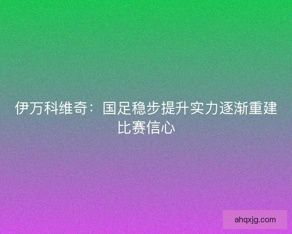 伊万科维奇：国足稳步提升实力逐渐重建比赛信心