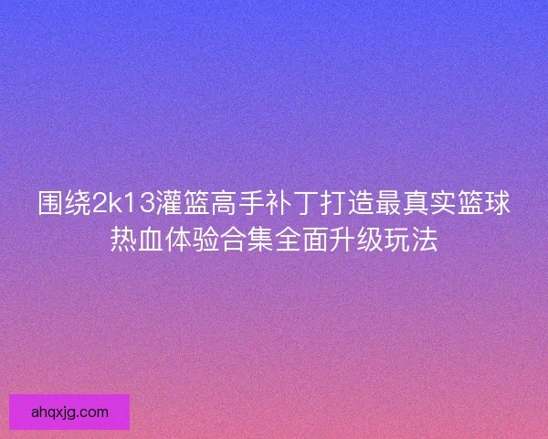 围绕2k13灌篮高手补丁打造最真实篮球热血体验合集全面升级玩法