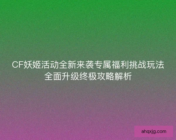 CF妖姬活动全新来袭专属福利挑战玩法全面升级终极攻略解析