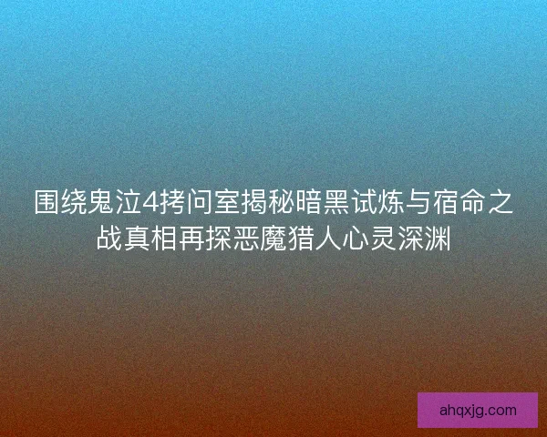 围绕鬼泣4拷问室揭秘暗黑试炼与宿命之战真相再探恶魔猎人心灵深渊