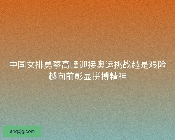 中国女排勇攀高峰迎接奥运挑战越是艰险越向前彰显拼搏精神
