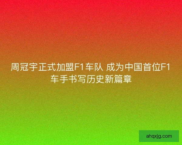 周冠宇正式加盟F1车队 成为中国首位F1车手书写历史新篇章