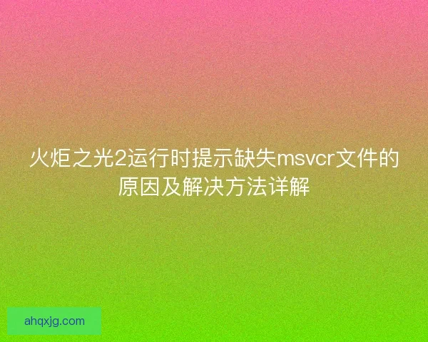 火炬之光2运行时提示缺失msvcr文件的原因及解决方法详解 火炬之光2运行时提示缺失msvcr文件的原因及解决方法详解